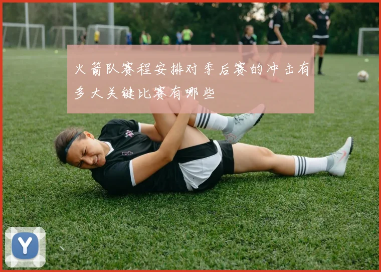 火箭队赛程安排对季后赛的冲击有多大关键比赛有哪些