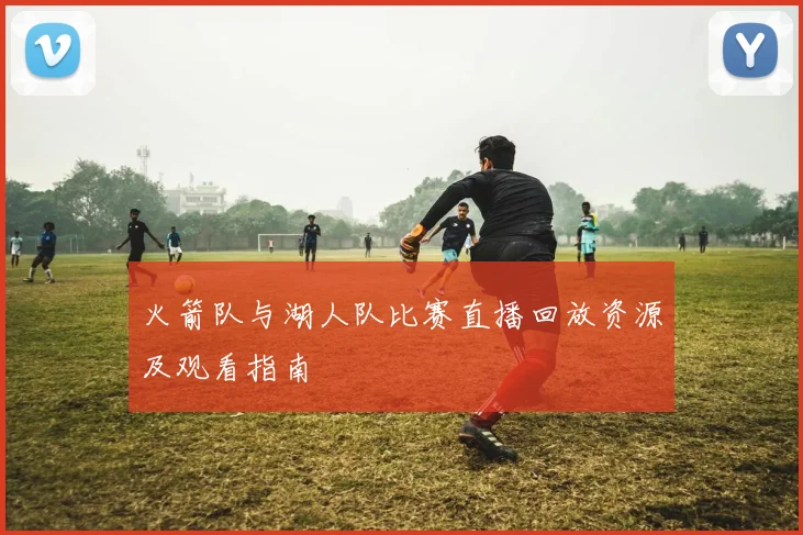 火箭队与湖人队比赛直播回放资源及观看指南