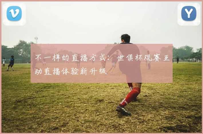 不一样的直播方式：世俱杯观赛互动直播体验新升级