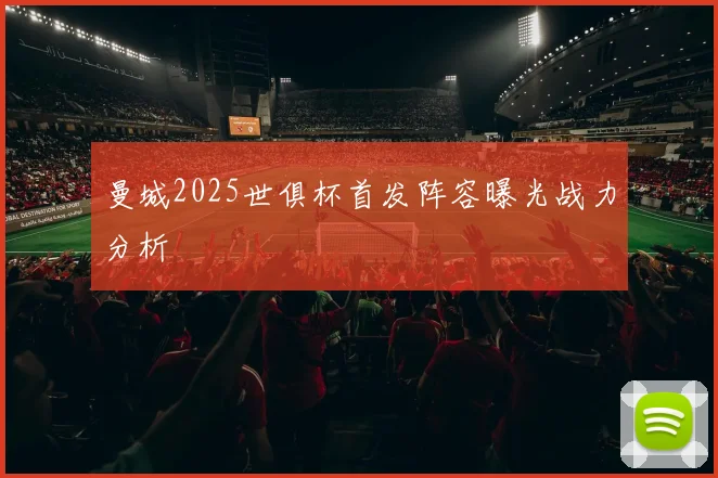 曼城2025世俱杯首发阵容曝光战力分析