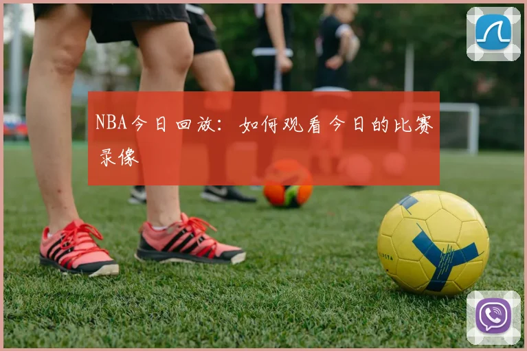 NBA今日回放：如何观看今日的比赛录像