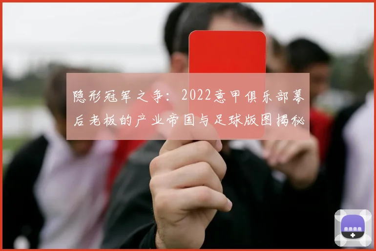 隐形冠军之争：2022意甲俱乐部幕后老板的产业帝国与足球版图揭秘
