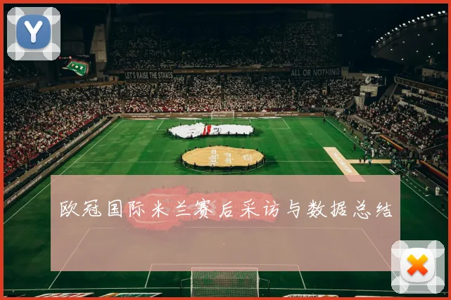 欧冠国际米兰赛后采访与数据总结