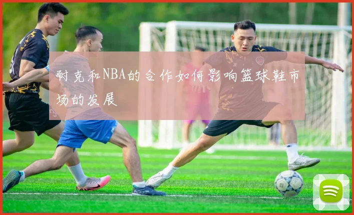 耐克和NBA的合作如何影响篮球鞋市场的发展