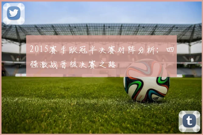 2015赛季欧冠半决赛对阵分析：四强激战晋级决赛之路