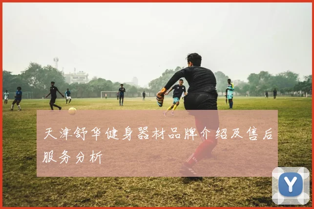 天津舒华健身器材品牌介绍及售后服务分析