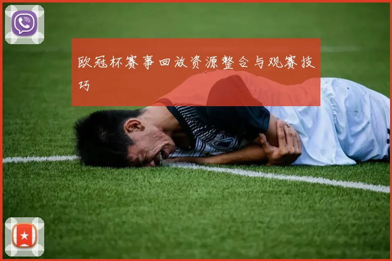 欧冠杯赛事回放资源整合与观赛技巧